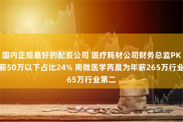 國內(nèi)正規(guī)最好的配資公司 醫(yī)療耗材公司財務(wù)總監(jiān)PK：年薪50萬以下占比24% 南微醫(yī)學(xué)芮晨為年薪265萬行業(yè)第二