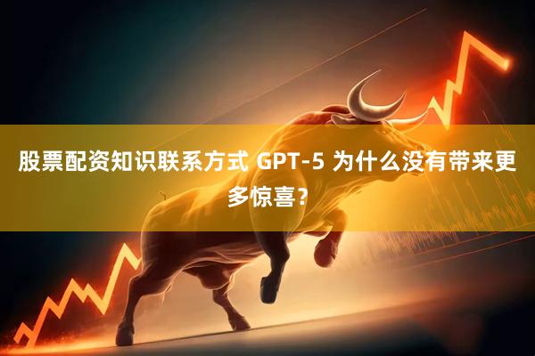 股票配資知識(shí)聯(lián)系方式 GPT-5 為什么沒(méi)有帶來(lái)更多驚喜？