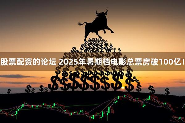股票配資的論壇 2025年暑期檔電影總票房破100億！