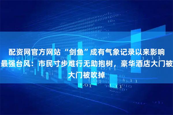 配資網(wǎng)官方網(wǎng)站 “劍魚”成有氣象記錄以來影響三亞最強(qiáng)臺(tái)風(fēng)：市民寸步難行無助抱樹，豪華酒店大門被吹掉