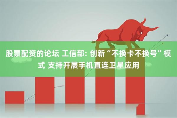 股票配資的論壇 工信部: 創(chuàng)新“不換卡不換號”模式 支持開展手機直連衛(wèi)星應用