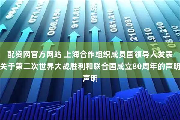 配資網(wǎng)官方網(wǎng)站 上海合作組織成員國領(lǐng)導人發(fā)表關(guān)于第二次世界大戰(zhàn)勝利和聯(lián)合國成立80周年的聲明