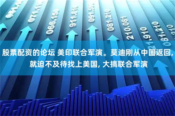 股票配資的論壇 美印聯(lián)合軍演。莫迪剛從中國返回, 就迫不及待找上美國, 大搞聯(lián)合軍演