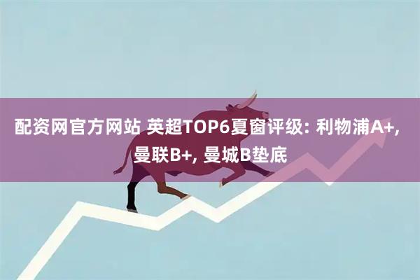 配資網(wǎng)官方網(wǎng)站 英超TOP6夏窗評(píng)級(jí): 利物浦A+, 曼聯(lián)B+, 曼城B墊底