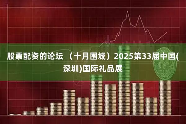 股票配資的論壇 （十月圍城）2025第33屆中國(深圳)國際禮品展