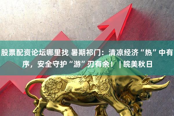 股票配資論壇哪里找 暑期祁門(mén)：清涼經(jīng)濟(jì)“熱”中有序，安全守護(hù)“游”刃有余！ | 皖美秋日