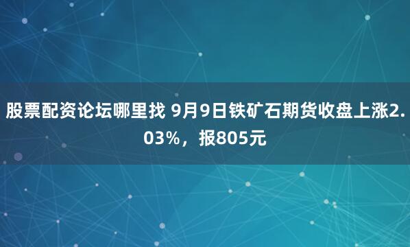 股票配資論壇哪里找 9月9日鐵礦石期貨收盤上漲2.03%，報805元