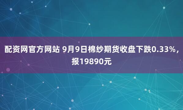 配資網(wǎng)官方網(wǎng)站 9月9日棉紗期貨收盤下跌0.33%，報19890元