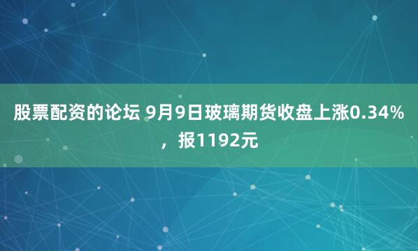 股票配資的論壇 9月9日玻璃期貨收盤上漲0.34%，報1192元