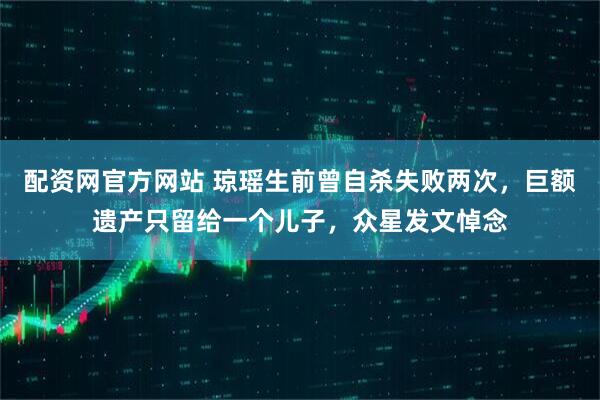 配資網(wǎng)官方網(wǎng)站 瓊瑤生前曾自殺失敗兩次，巨額遺產(chǎn)只留給一個兒子，眾星發(fā)文悼念