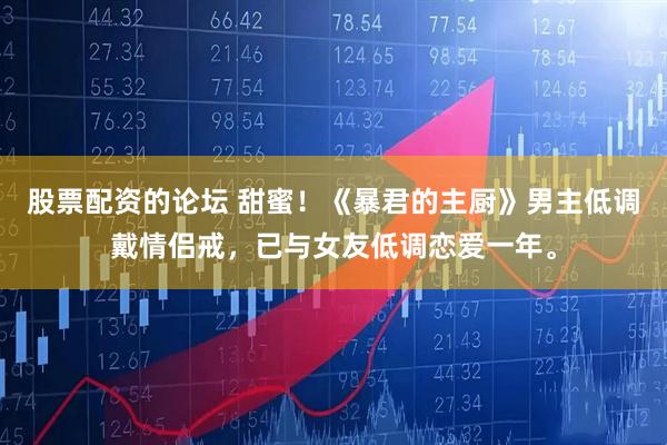 股票配資的論壇 甜蜜！《暴君的主廚》男主低調(diào)戴情侶戒，已與女友低調(diào)戀愛一年。