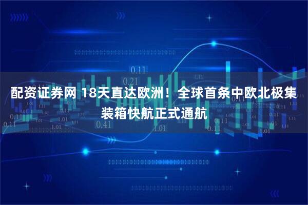 配資證券網(wǎng) 18天直達(dá)歐洲！全球首條中歐北極集裝箱快航正式通航