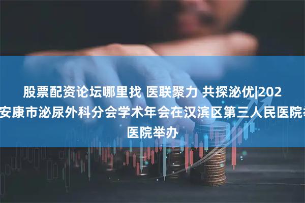 股票配資論壇哪里找 醫(yī)聯(lián)聚力 共探泌優(yōu)|2025年安康市泌尿外科分會學術(shù)年會在漢濱區(qū)第三人民醫(yī)院舉辦
