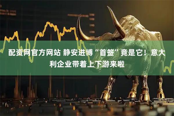 配資網(wǎng)官方網(wǎng)站 靜安進博“首簽”竟是它！意大利企業(yè)帶著上下游來啦